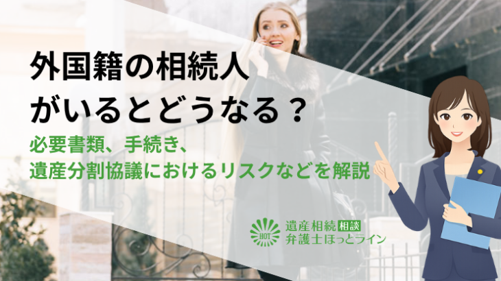 外国籍の相続人がいるとどうなる？必要書類、手続き、遺産分割協議におけるリスクなどを解説