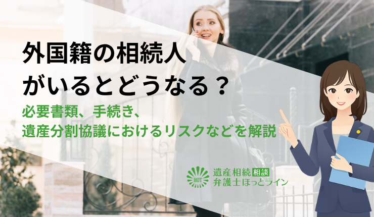外国籍の相続人がいるとどうなる?必要書類、手続き、遺産分割協議におけるリスクなどを解説